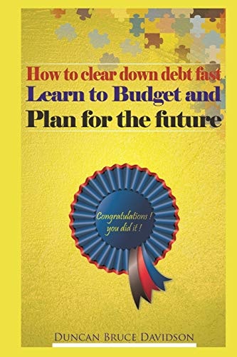 How to Clear Down Debt Fast, Learn to Budget and Plan for the Future A Guide to Removing Debt and Replacing It with Income