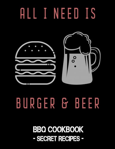 All I Need Is Burger & Beer BBQ Cookbook - Secret Recipes for Men
