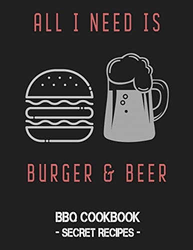 All I Need Is Burger & Beer BBQ Cookbook - Secret Recipes for Men