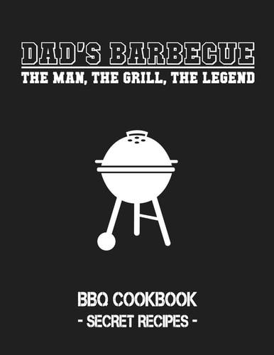 Dad's Barbecue - The Man, the Grill, the Legend BBQ Cookbook - Secret Recipes for Men