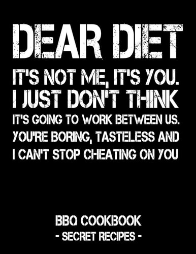 Dear Diet - It's Not Me, It's You. I Just Don't Think It's Going to Work Between Us. You're Boring, Tasteless and I Can't Stop Cheating on You BBQ Cookbook - Secret Recipes for Men