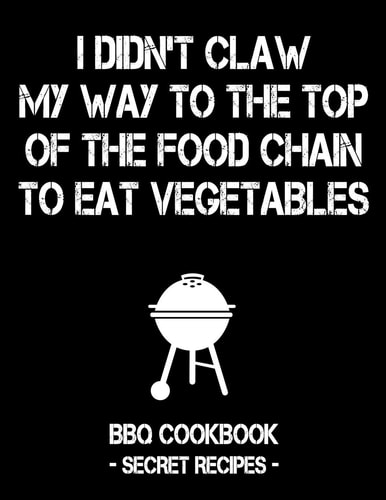 I Didn't Claw My Way to the Top of the Food Chain to Eat Vegetables BBQ Cookbook - Secret Recipes for Men
