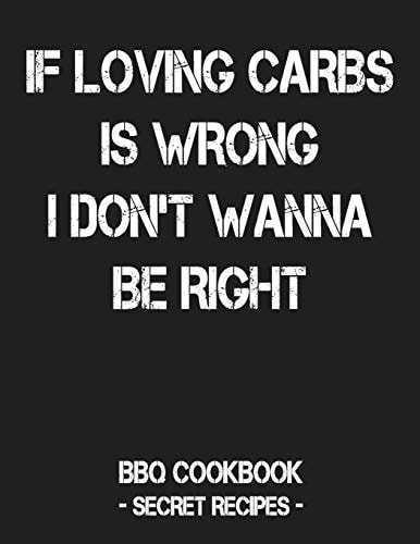 If Loving Carbs Is Wrong I Don't Wanna Be Right BBQ Cookbook - Secret Recipes for Men