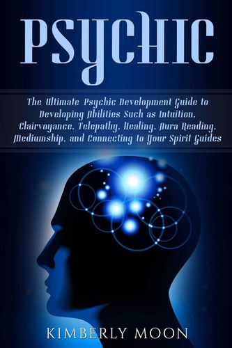Psychic The Ultimate Psychic Development Guide to Developing Abilities Such As Intuition, Clairvoyance, Telepathy, Healing, Aura Reading, Mediumship, and Connecting to Your Spirit Guides