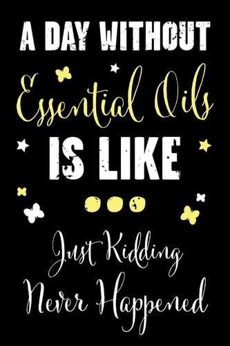 A Day Without Essential Oils Is Like... Just Kidding Never Happened A Recipe Book for Essential Oil Enthusiasts and Healers with Funny Saying