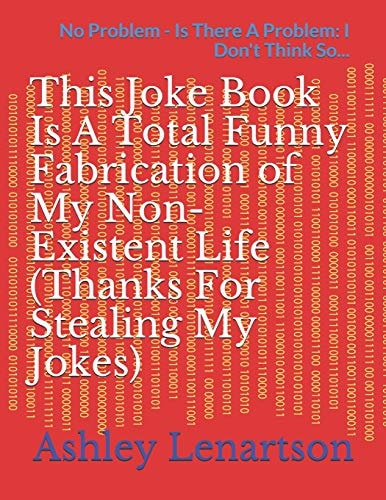 This Joke Book Is A Total Funny Fabrication of My Non-Existent Life (Thanks For Stealing My Jokes) No Problem - Is There A Problem: I Don't Think So...