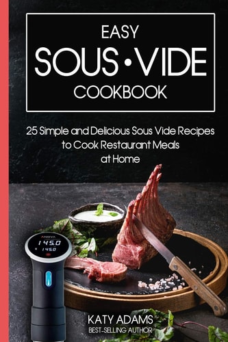 Easy Sous Vide Cookbook 25 Simple and Delicious Sous Vide Recipes to Cook Restaurant Meals at Home