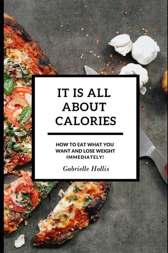 It Is All About Calories How to Eat What You Want and Lose Weight Immediately
