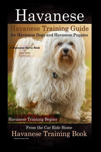 Havanese Havanese Training Guide for Havanese Dogs and Havanese Puppies a Havanese Savvy Book by DiG TH!S Dog Training Havanese Training Begins from the Car Ride Home Havanese Training Book