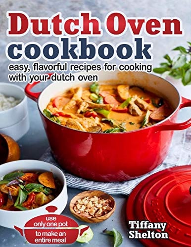 Dutch Oven Cookbook Easy, Flavorful Recipes for Cooking With Your Dutch Oven - Use Only One Pot to Make an Entire Meal