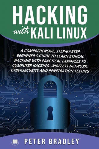 Hacking With Kali Linux A Comprehensive, Step-By-Step Beginner's Guide to Learn Ethical Hacking With Practical Examples to Computer Hacking, Wireless Network, Cybersecurity and Penetration Testing