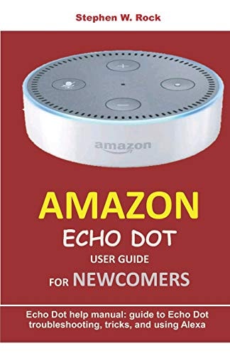 Amazon Echo Dot User Guide for Newcomers Echo Dot Help Manual: Guide to Echo Dot Troubleshooting, Tricks, and Using Alexa
