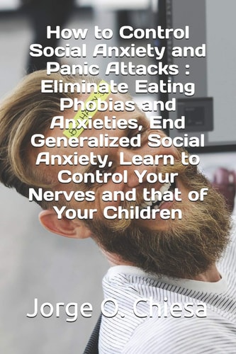 How to Control Social Anxiety and Panic Attacks Eliminate Eating Phobias and Anxieties, End Generalized Social Anxiety, Learn to Control Your Nerves and that of Your Children