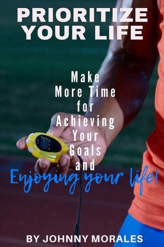 Prioritize Your Life Make More Time for Achieving Your Goals and Enjoying Your Life