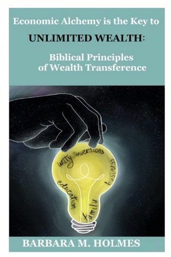 Economic Alchemy Is the Key to Unlimited Wealth : Biblical Principles of Wealth Transference