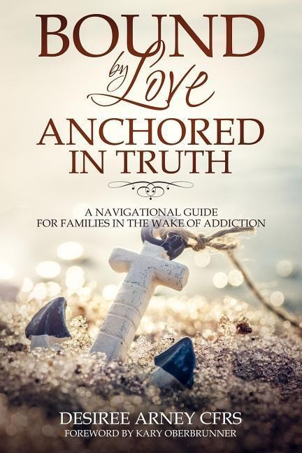Bound by Love Anchored in Truth: A Navigational Guide for for Families in the Wake of Addiction