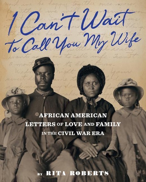 I Cant Wait to Call You My Wife: African American Letters of Love and Family in the Civil War Era
