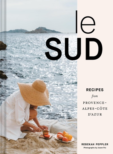 Le Sud: Recipes + Stories from Provence-Alpes-Cote dAzur