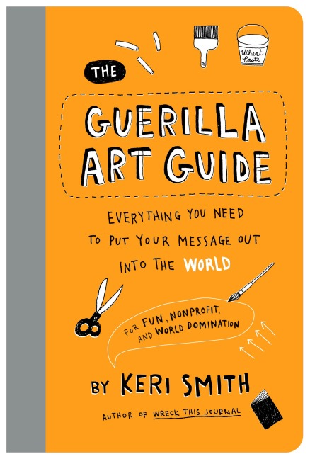 Guerilla Art Guide: Everything You Need to Put your Message Out into the WorldFor Fun, Nonprofit, and World Domination
