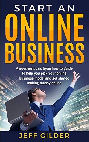 Start an Online Business A No-Nonsense, No Hype How-To Guide to Help You Pick Your Online Business Model and Get Started Making Money Online