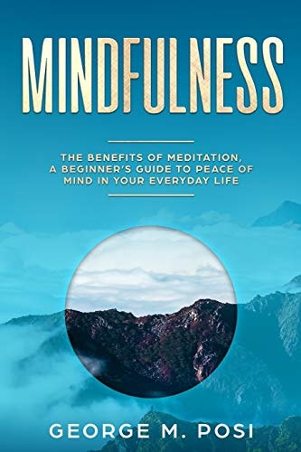 Mindfulness The Benefits of Meditation, a Beginner's Guide to Peace of Mind in Your Everyday Life