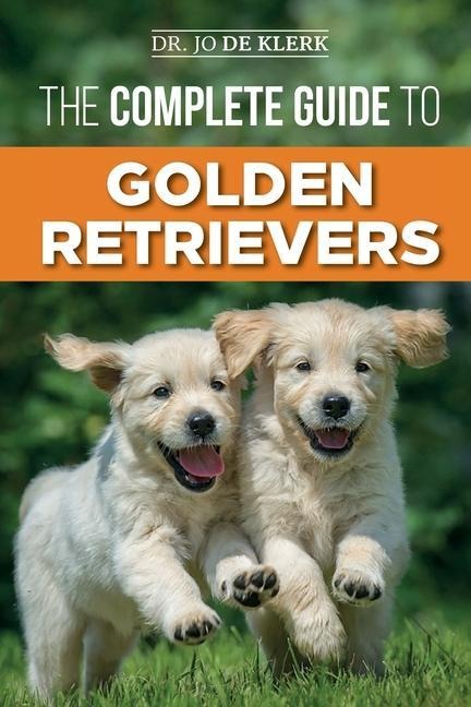 The Complete Guide to Golden Retrievers Finding, Raising, Training, and Loving Your Golden Retriever Puppy