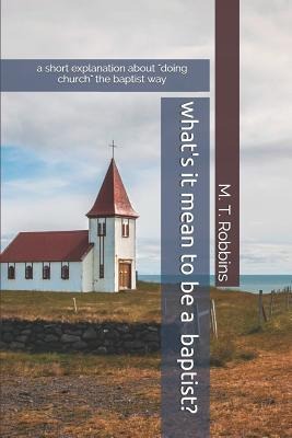 Whats it Mean to be a Baptist?: A Short Explanation About Doing Church the Baptist Way