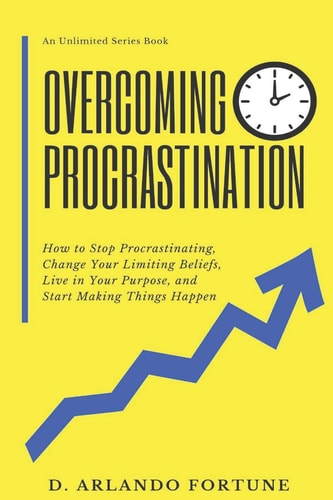 Overcoming Procrastination How to Stop Procrastinating, Change Your Limiting Beliefs, Live in Your Purpose, and Start Making Things Happen