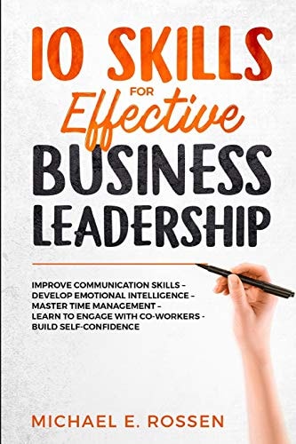 10 Skills for Effective Business Leadership Improve Communication Skills, Develop Emotional Intelligence, Master Time Management, Learn to Engage with Co-Workers, Build Self Confidence!
