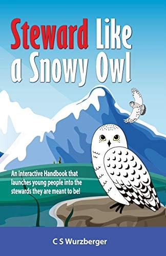 Steward Like a Snowy Owl An Interactive Handbook That Raises Young People Into the Leaders and Stewards They Are Meant to Be!
