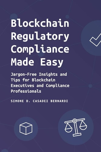 Blockchain Regulatory Compliance Made Easy Jargon-Free Insights and Tips for Blockchain Executives and Compliance Professionals