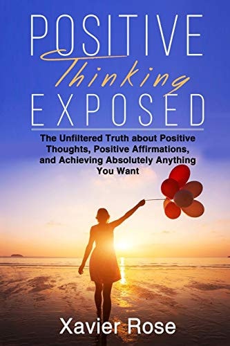 Positive Thinking Exposed The Unfiltered Truth about Positive Thoughts, Positive Affirmations, and Achieving Absolutely Anything You Want