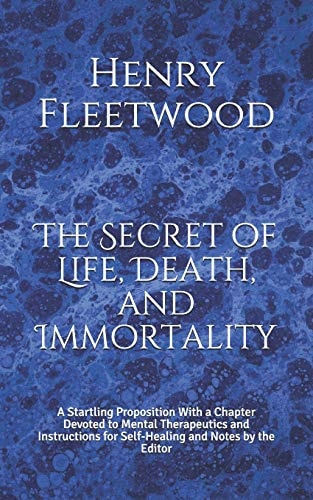 The Secret of Life, Death, and Immortality A Startling Proposition With a Chapter Devoted to Mental Therapeutics and Instructions for Self-Healing and Notes by the Editor