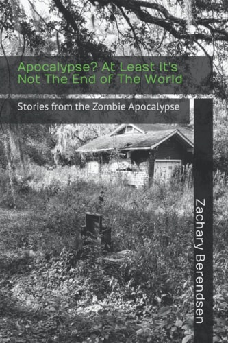 Apocalypse? At Least It's Not The End of The World Stories from the Zombie Apocalypse