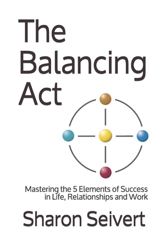 The Balancing Act Mastering the 5 Elements of Success in Life, Relationships and Work