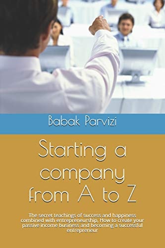 Starting a Company from A to Z The Secret Teachings of Success and Happiness Combined with Entrepreneurship, How to Create Your Passive Income Business and Becoming a Successful Entrepreneur