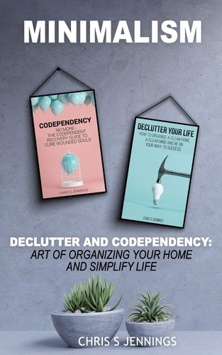 Minimalism 2 Manuscripts Declutter And Codependency: Art of Organising Your Home and Simplify Life
