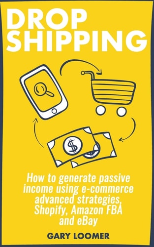 Dropshipping How to Generate Passive Income Using E-Commerce Advanced Strategies, Shopify, Amazon FBA and EBay