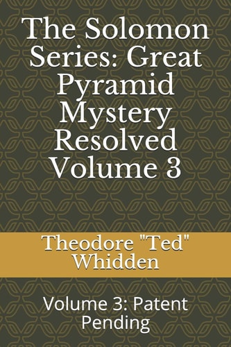 The Solomon Series Great Pyramid Mystery Resolved (Volume Three): Patent Pending