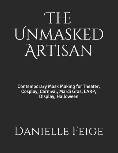 The Unmasked Artisan Contemporary Mask Making for Theater, Cosplay, Carnival, Mardi Gras, LARP, Display, Halloween