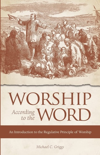 Worship According to the Word An Introduction to the Regulative Principle of Worship