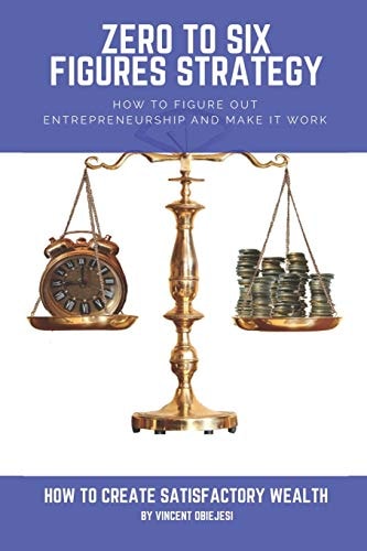 Zero to Six Figures Strategy How to Figure Out Entrepreneurship and Make It Work! How to Become a Successful Entrepreneur! How to Create Satisfactory Wealth!