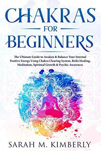Chakras Chakras for Beginners, the Ultimate Guide to Awaken & Balance Your Internal Positive Energy Using Chakra Clearing System, Reiki Healing, Meditation, Spiritual Growth & Psychic Awareness.