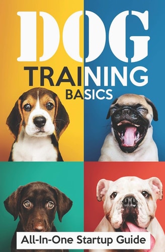 Dog Training Basics All-In-One Startup Guide: 5 Standard Commands, 4 Essential Training Concepts & House Training for Beginners