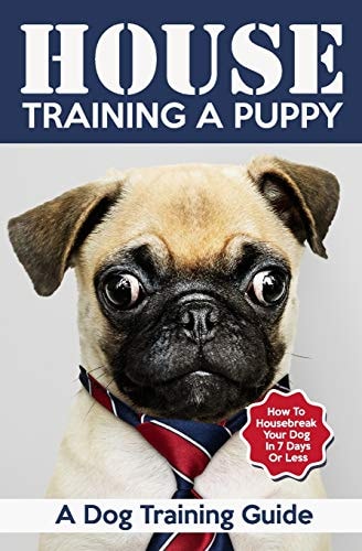 House Training a Puppy A Dog Training Guide: How to Housebreak Your Dog in 7 Days Or Less
