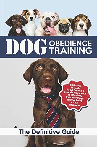 Dog Obedience Training The Definitive Guide: 6 Mistakes to Avoid at All Costs & 5 Essential Commands to Effectively Train Your Puppy Without Being a Dog Whisperer