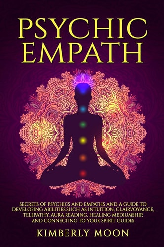 Psychic Empath Secrets of Psychics and Empaths and a Guide to Developing Abilities Such as Intuition, Clairvoyance, Telepathy, Aura Reading, Healing Mediumship, and Connecting to Your Spirit Guides