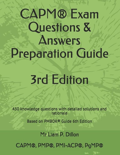 Capm(r) Exam Questions & Answers Preparation Guide 450 Knowledge Questions with Detailed Solutions and Rationale Based on Pmbok(r) Guide 6th Edition (2019)
