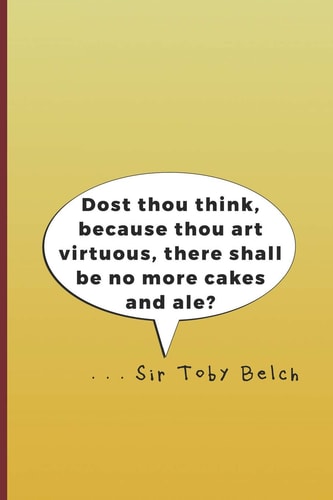 Dost Thou Think, Because Thou Art Virtuous, There Shall Be No More Cakes and Ale? . . . Sir Toby Belch A Quote from Twelth Night by William Shakespeare