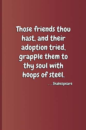 Those Friends Thou Hast, and Their Adoption Tried, Grapple Them to Thy Soul with Hoops of Steel. . . . Shakespeare A Quote from Hamlet by William Shakespeare